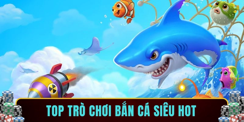 Top trò chơi bắn cá siêu hot