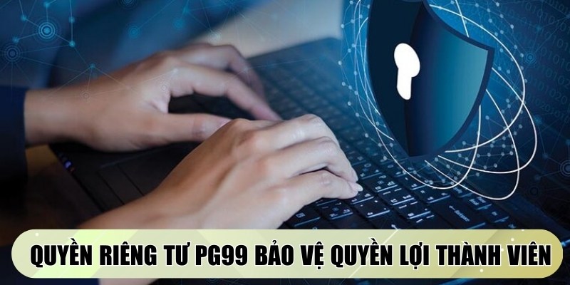 Quyền riêng tư PG99 là quy định bảo vệ quyền lợi của thành viên tuyệt đối